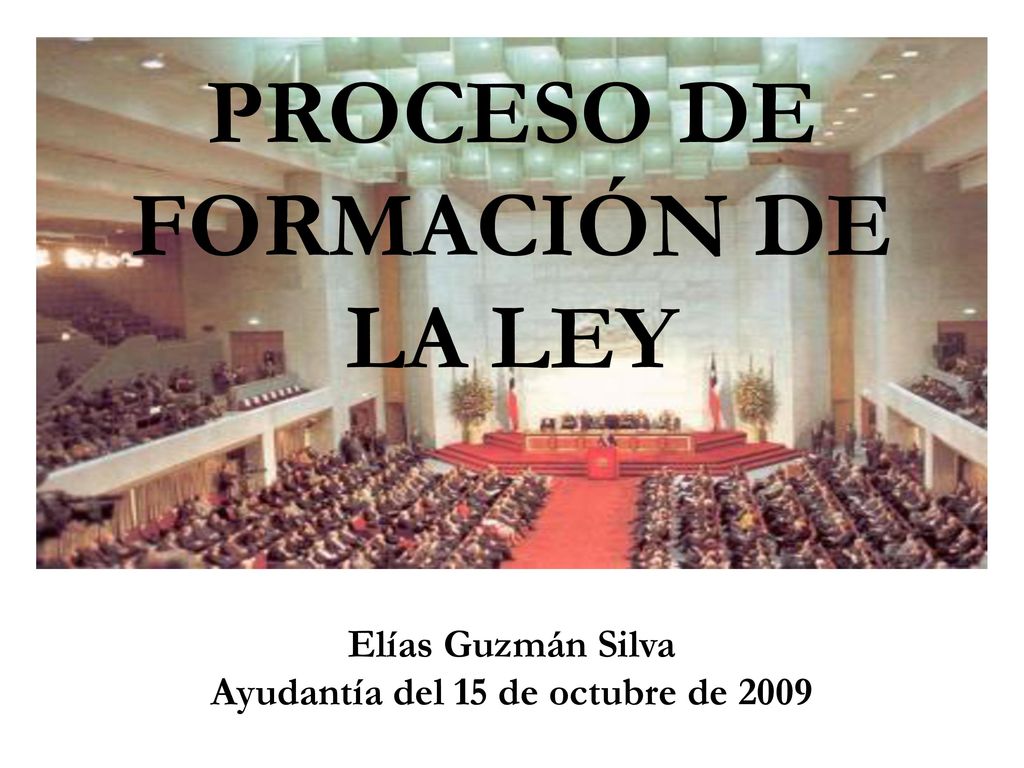 PROCESO DE FORMACIÓN DE LA LEY Elías Guzmán Silva Ayudantía del 15 de octubre de 2009
