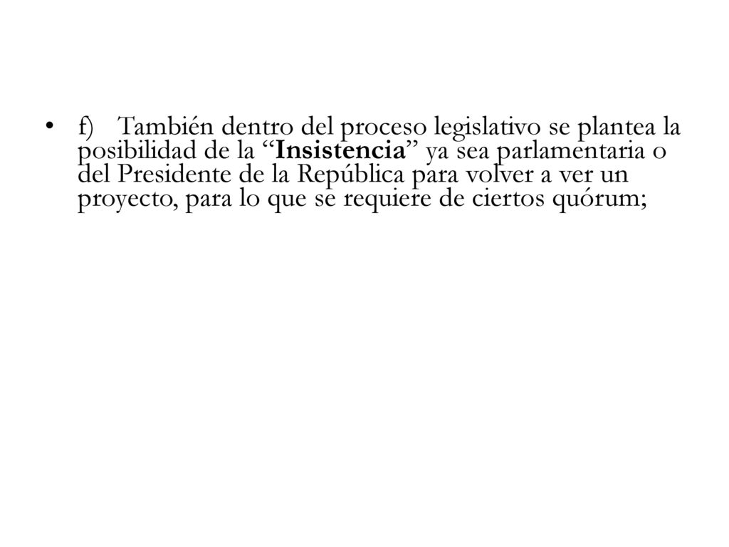 f) También dentro del proceso legislativo se plantea la posibilidad de la Insistencia ya sea parlamentaria o del Presidente de la República para volver a ver un proyecto, para lo que se requiere de ciertos quórum;