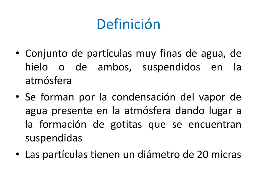 Definición Conjunto de partículas muy finas de agua, de hielo o de ambos, suspendidos en la atmósfera.
