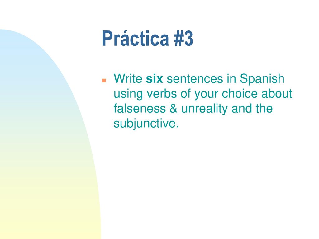 Práctica #3 Write six sentences in Spanish using verbs of your choice about falseness & unreality and the subjunctive.