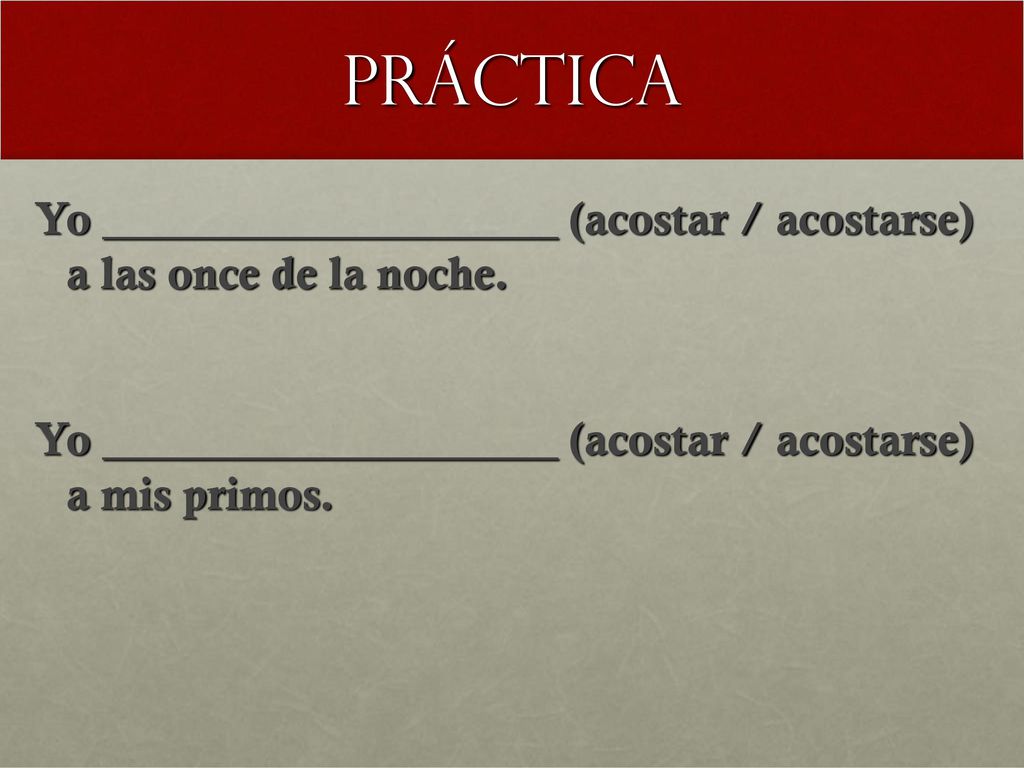 Práctica Yo ____________________ (acostar / acostarse) a las once de la noche.