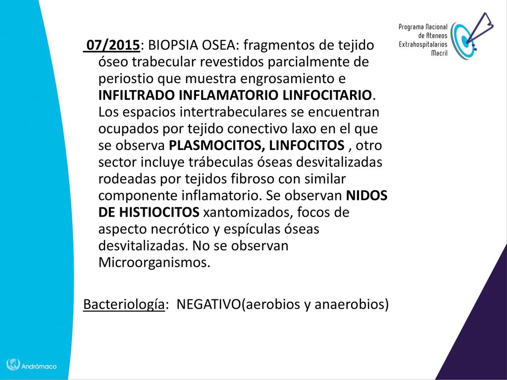 07/2015: BIOPSIA OSEA: fragmentos de tejido óseo trabecular revestidos parcialmente de periostio que muestra engrosamiento e INFILTRADO INFLAMATORIO LINFOCITARIO.