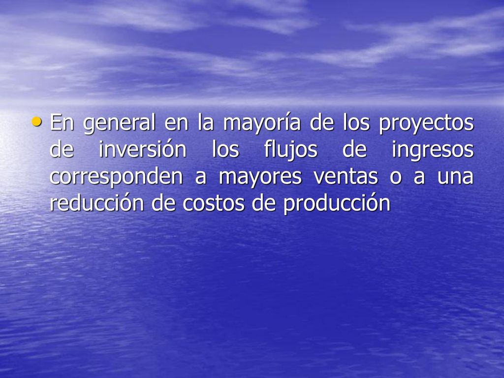 En general en la mayoría de los proyectos de inversión los flujos de ingresos corresponden a mayores ventas o a una reducción de costos de producción