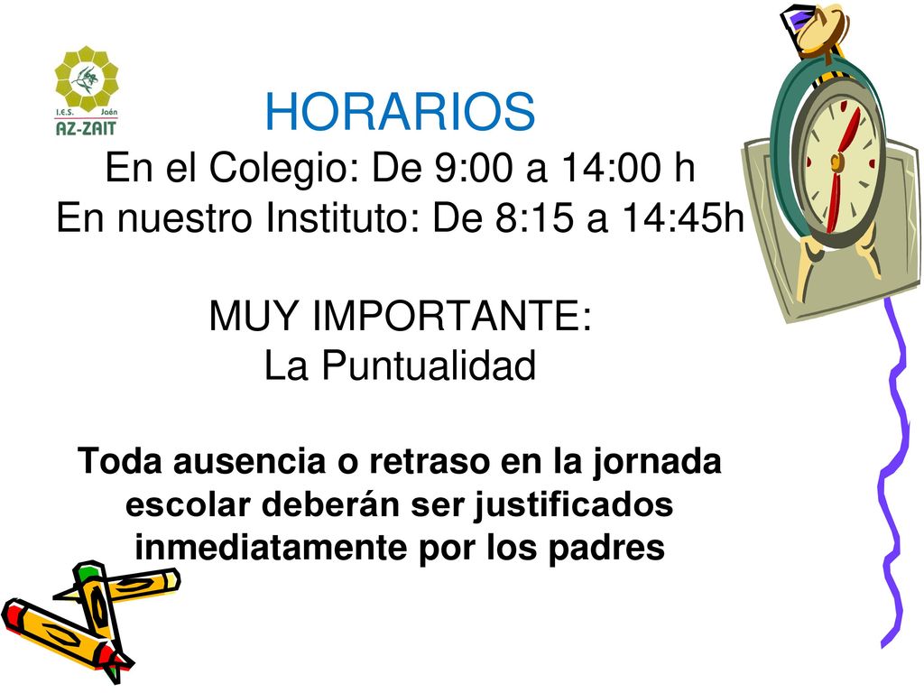 HORARIOS En el Colegio: De 9:00 a 14:00 h En nuestro Instituto: De 8:15 a 14:45h MUY IMPORTANTE: La Puntualidad Toda ausencia o retraso en la jornada escolar deberán ser justificados inmediatamente por los padres