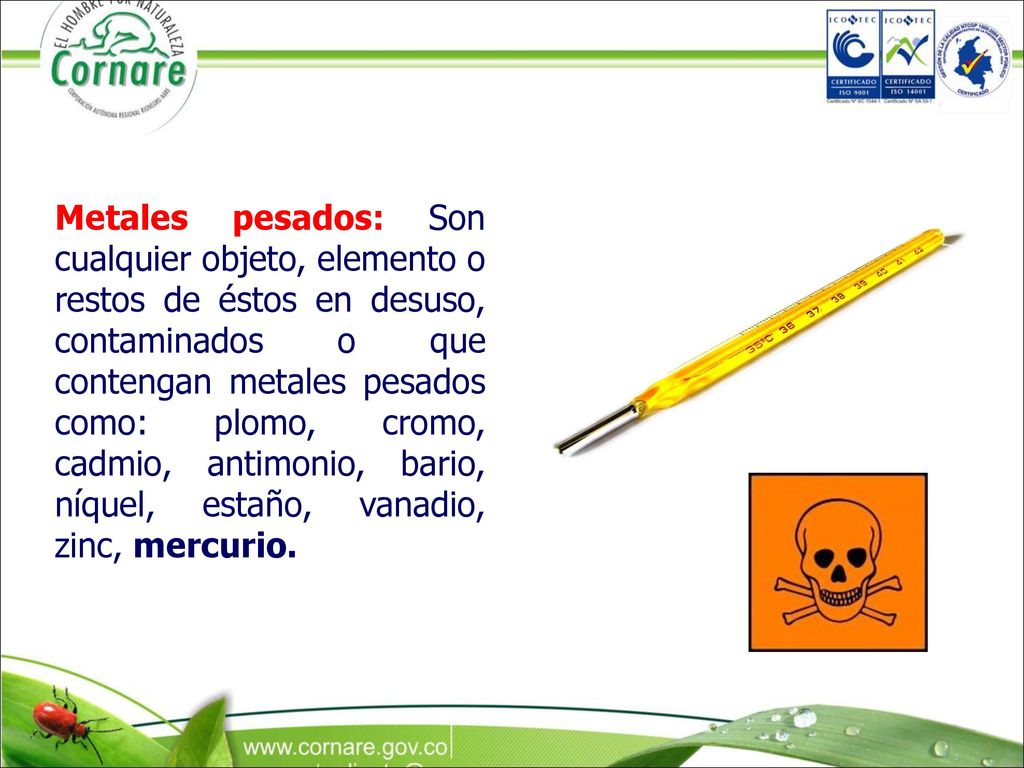 Metales pesados: Son cualquier objeto, elemento o restos de éstos en desuso, contaminados o que contengan metales pesados como: plomo, cromo, cadmio, antimonio, bario, níquel, estaño, vanadio, zinc, mercurio.