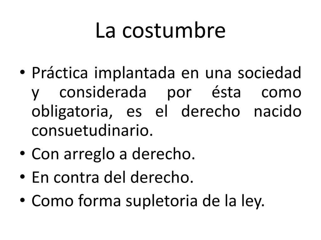 La costumbre Práctica implantada en una sociedad y considerada por ésta como obligatoria, es el derecho nacido consuetudinario.