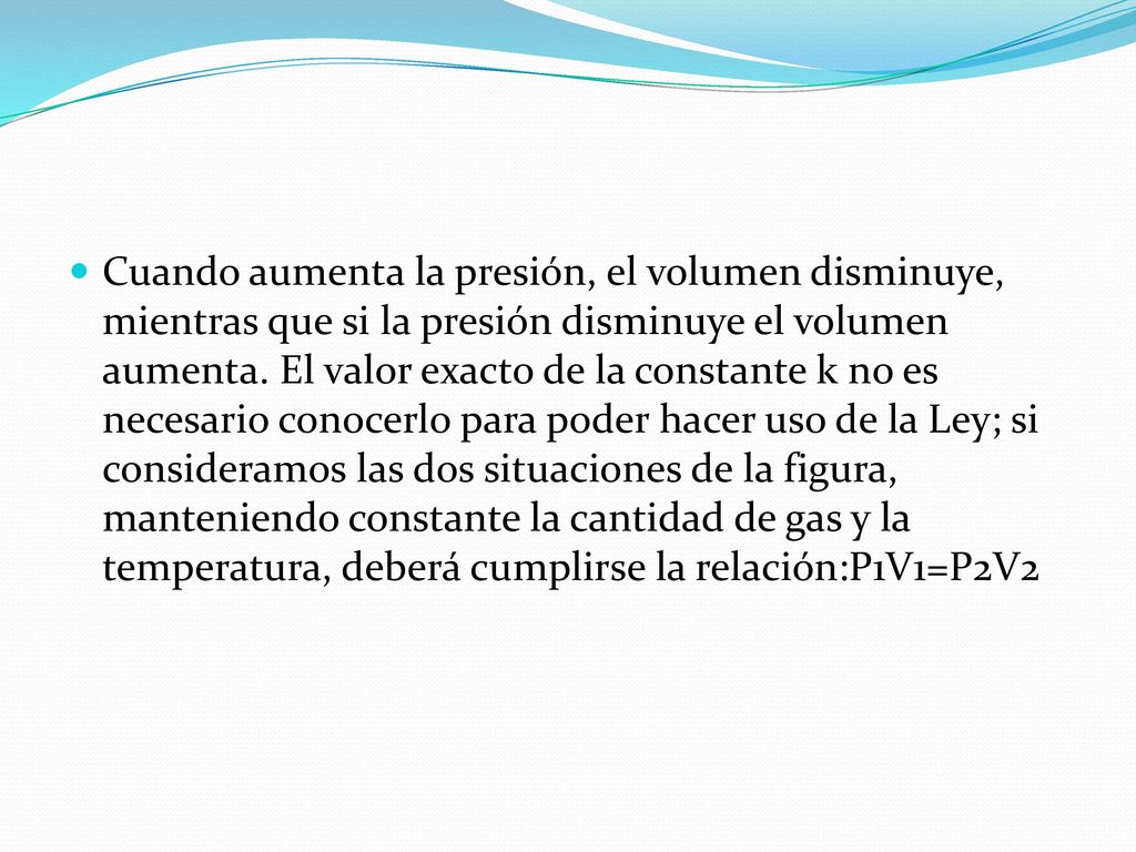 Cuando aumenta la presión, el volumen disminuye, mientras que si la presión disminuye el volumen aumenta.