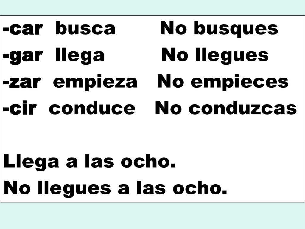 -car busca No busques -gar llega No llegues. -zar empieza No empieces. -cir conduce No conduzcas.