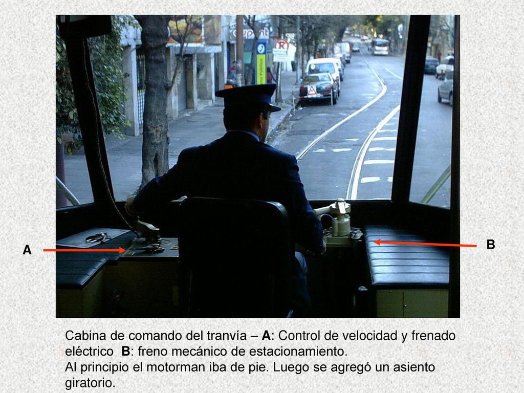 B A. Cabina de comando del tranvía – A: Control de velocidad y frenado. eléctrico B: freno mecánico de estacionamiento.