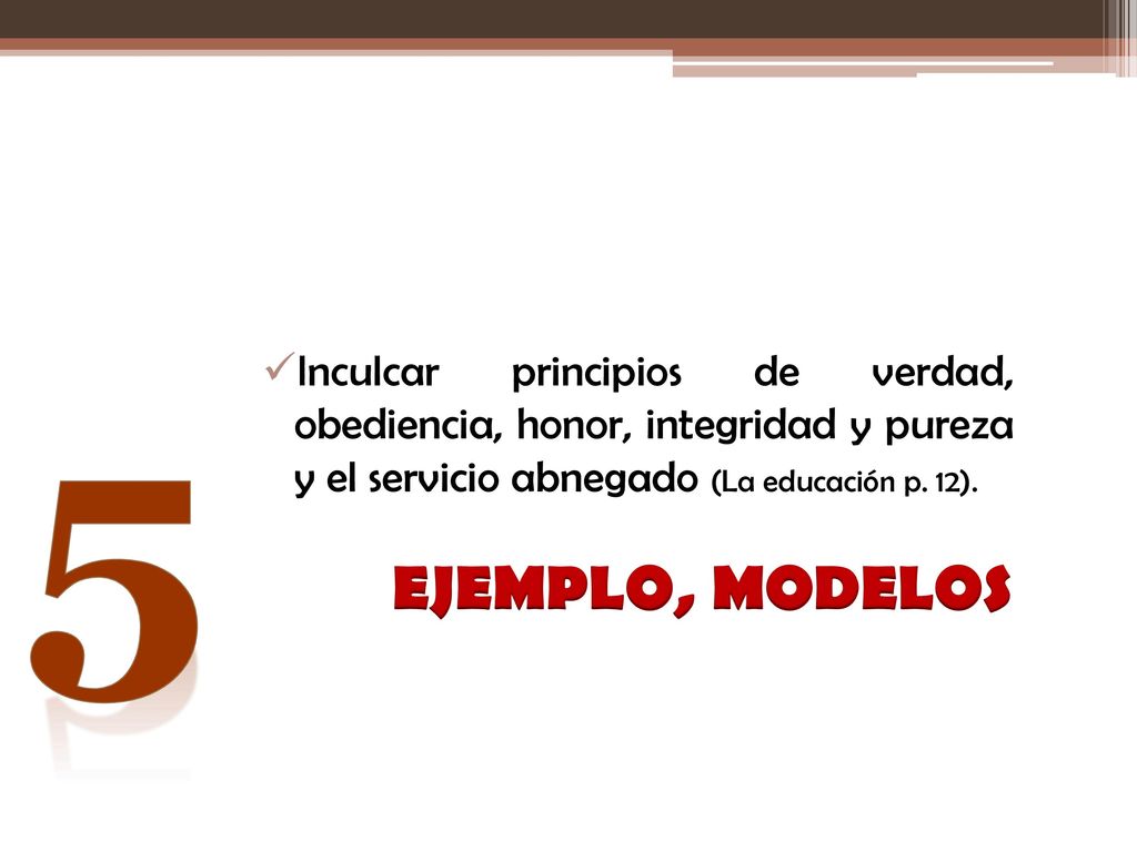 5 Inculcar principios de verdad, obediencia, honor, integridad y pureza y el servicio abnegado (La educación p. 12).