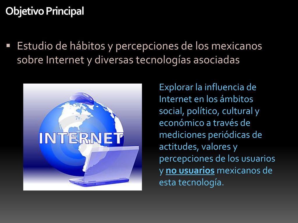 Objetivo Principal Estudio de hábitos y percepciones de los mexicanos sobre Internet y diversas tecnologías asociadas.