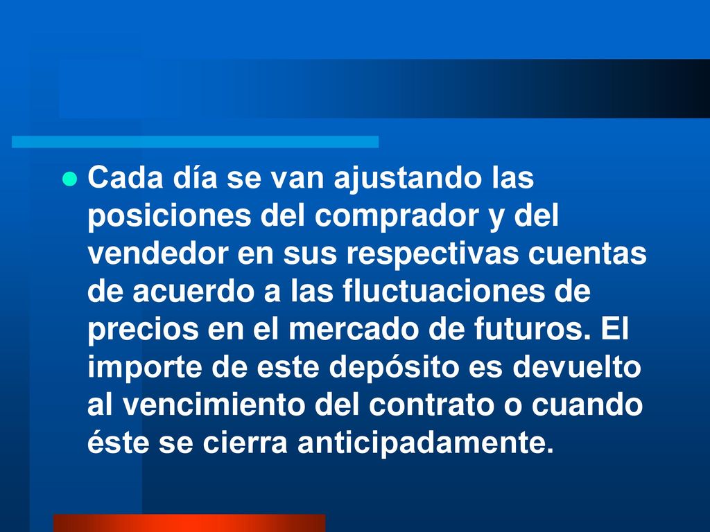 Cada día se van ajustando las posiciones del comprador y del vendedor en sus respectivas cuentas de acuerdo a las fluctuaciones de precios en el mercado de futuros.