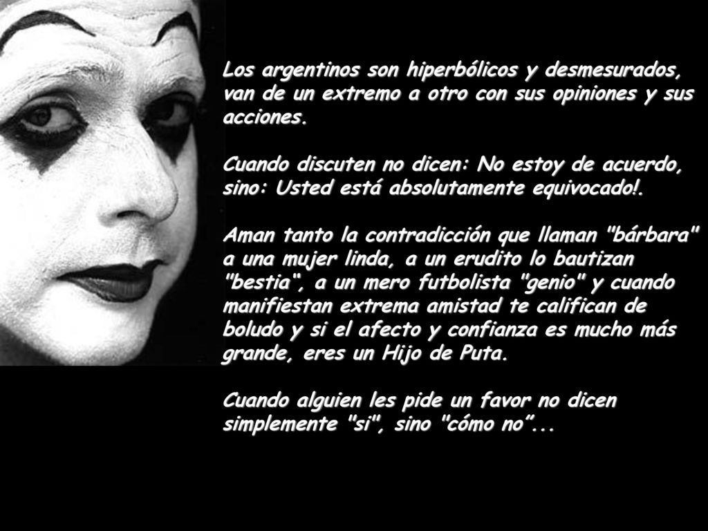 Los argentinos son hiperbólicos y desmesurados, van de un extremo a otro con sus opiniones y sus acciones.