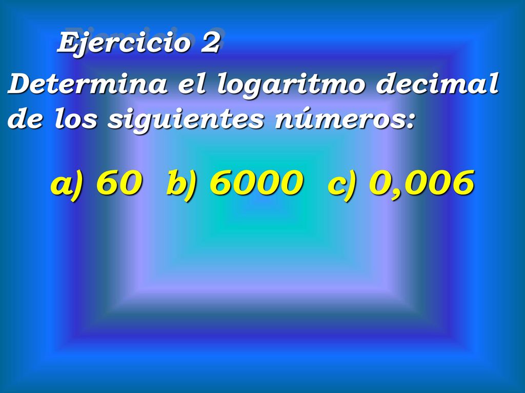 Ejercicio 2 Determina el logaritmo decimal de los siguientes números: a) 60 b) 6000 c) 0,006