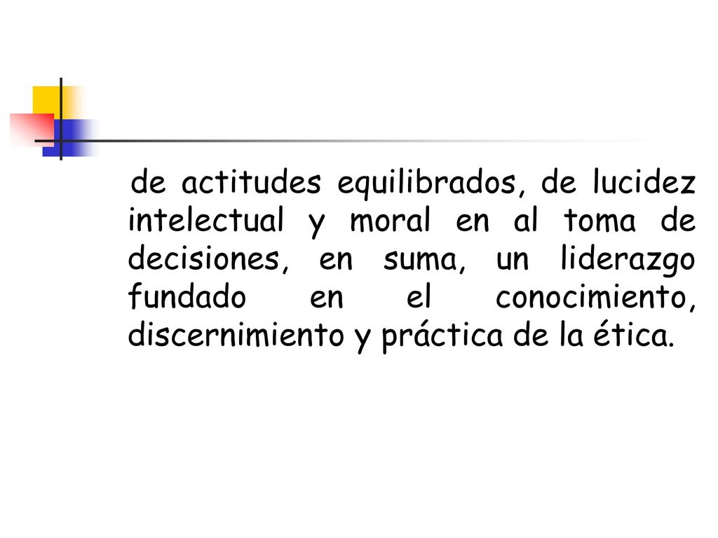 de actitudes equilibrados, de lucidez intelectual y moral en al toma de decisiones, en suma, un liderazgo fundado en el conocimiento, discernimiento y práctica de la ética.