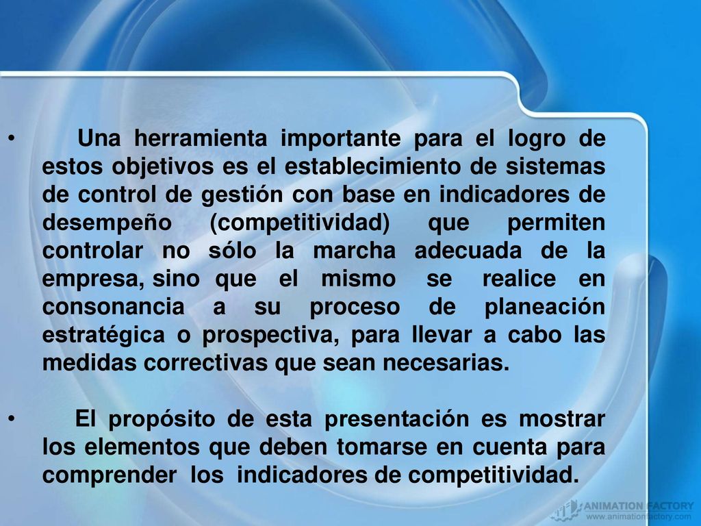 Una herramienta importante para el logro de estos objetivos es el establecimiento de sistemas de control de gestión con base en indicadores de desempeño (competitividad) que permiten controlar no sólo la marcha adecuada de la empresa, sino que el mismo se realice en consonancia a su proceso de planeación estratégica o prospectiva, para llevar a cabo las medidas correctivas que sean necesarias.