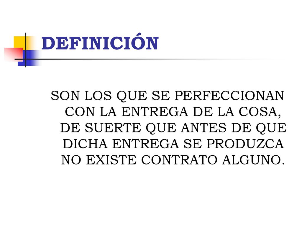 DEFINICIÓN SON LOS QUE SE PERFECCIONAN CON LA ENTREGA DE LA COSA, DE SUERTE QUE ANTES DE QUE DICHA ENTREGA SE PRODUZCA NO EXISTE CONTRATO ALGUNO.