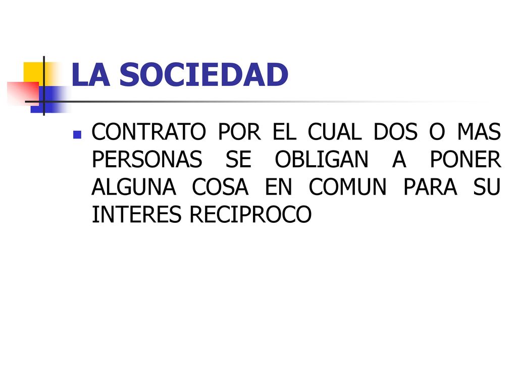 LA SOCIEDAD CONTRATO POR EL CUAL DOS O MAS PERSONAS SE OBLIGAN A PONER ALGUNA COSA EN COMUN PARA SU INTERES RECIPROCO.