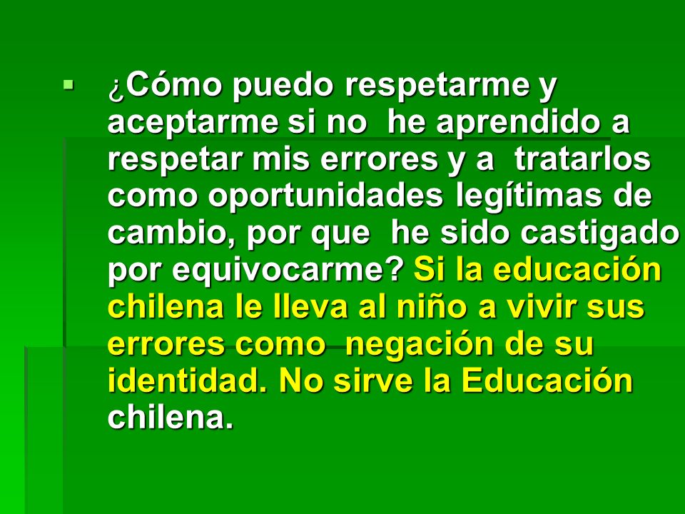 ¿Cómo puedo respetarme y aceptarme si no he aprendido a respetar mis errores y a tratarlos como oportunidades legítimas de cambio, por que he sido castigado por equivocarme.