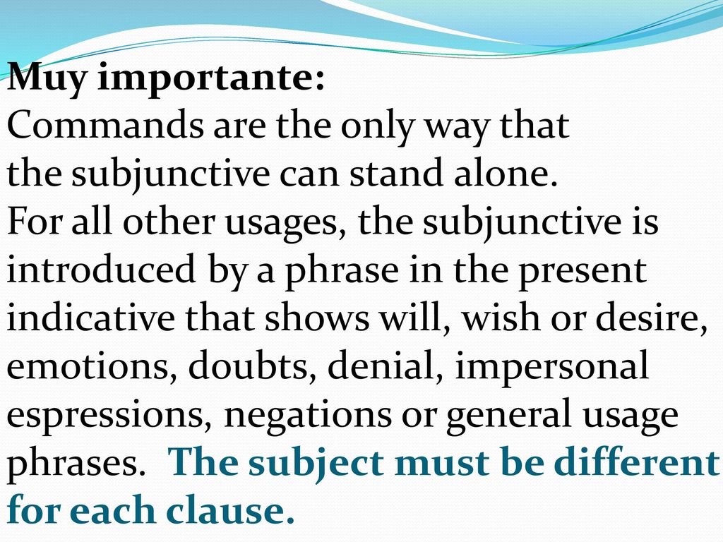 Muy importante: Commands are the only way that. the subjunctive can stand alone. For all other usages, the subjunctive is.