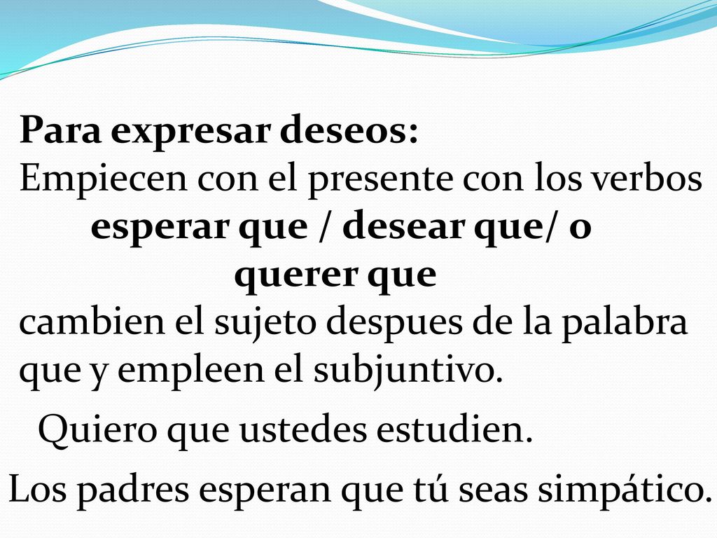 Para expresar deseos: Empiecen con el presente con los verbos. esperar que / desear que/ o. querer que.