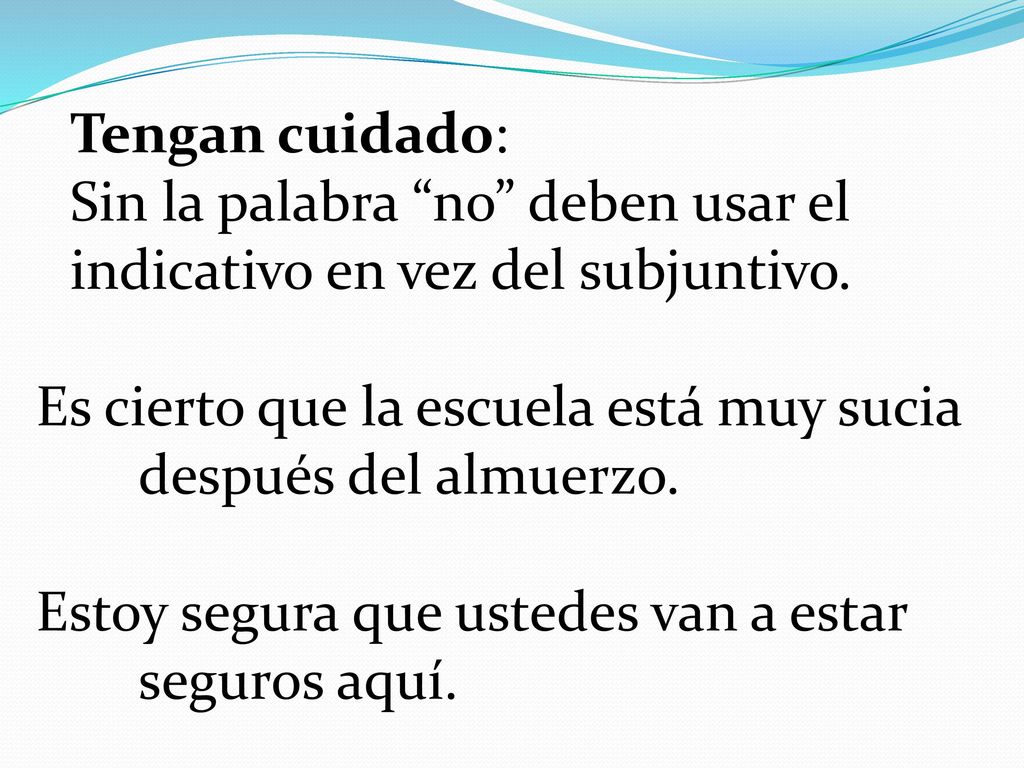 Tengan cuidado: Sin la palabra no deben usar el. indicativo en vez del subjuntivo. Es cierto que la escuela está muy sucia.