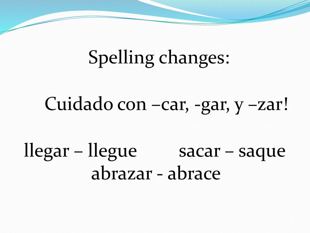 Spelling changes: Cuidado con –car, -gar, y –zar! llegar – llegue sacar – saque abrazar - abrace