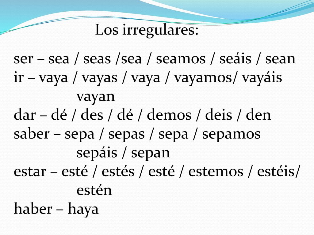 Los irregulares: ser – sea / seas /sea / seamos / seáis / sean. ir – vaya / vayas / vaya / vayamos/ vayáis.