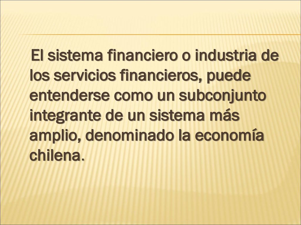 El sistema financiero o industria de los servicios financieros, puede entenderse como un subconjunto integrante de un sistema más amplio, denominado la economía chilena.