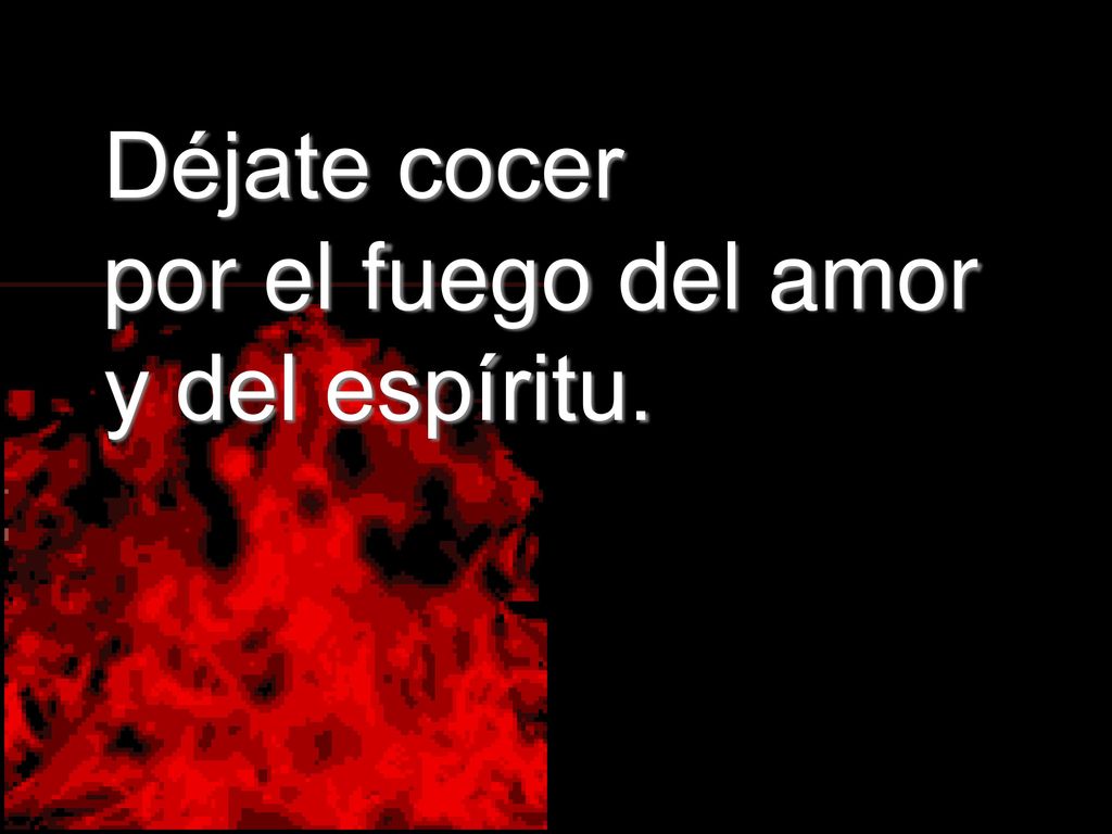 Déjate cocer por el fuego del amor y del espíritu.
