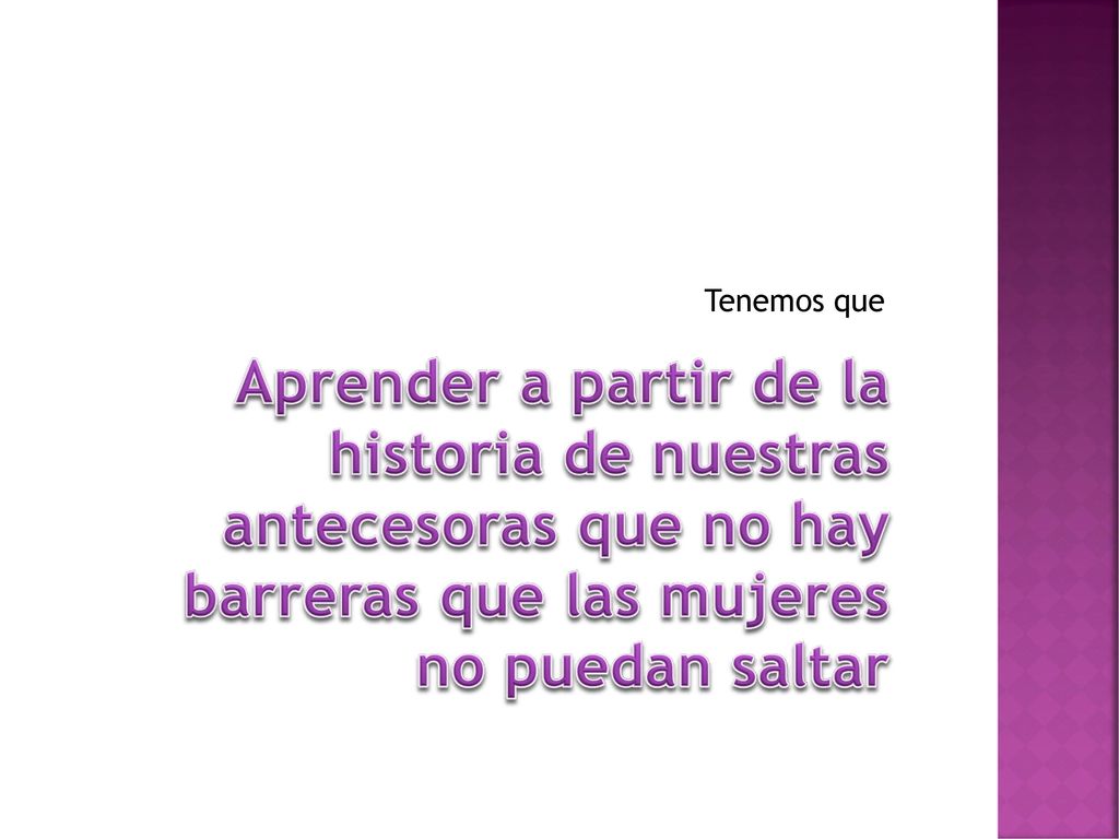 Tenemos que Aprender a partir de la historia de nuestras antecesoras que no hay barreras que las mujeres no puedan saltar.
