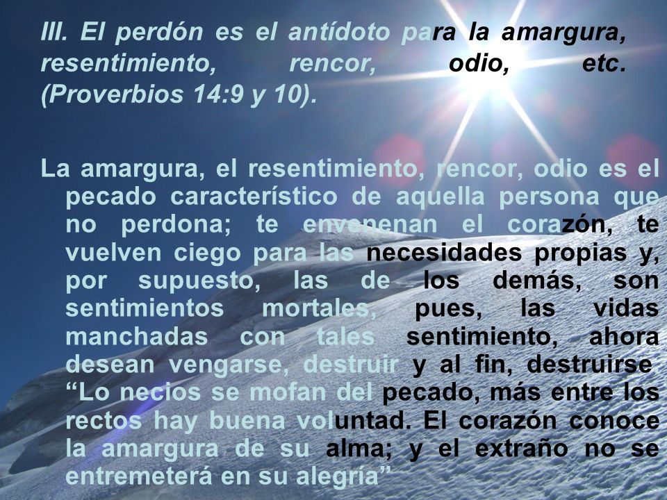 III. El perdón es el antídoto para la amargura, resentimiento, rencor, odio, etc. (Proverbios 14:9 y 10).