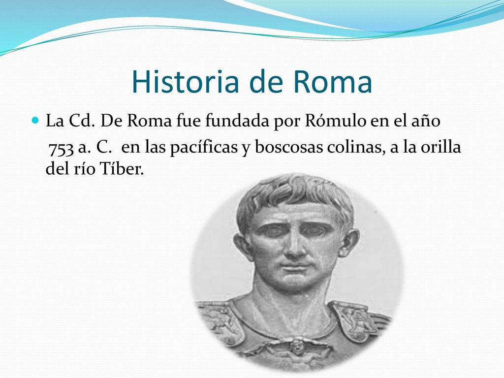 Historia de Roma La Cd. De Roma fue fundada por Rómulo en el año