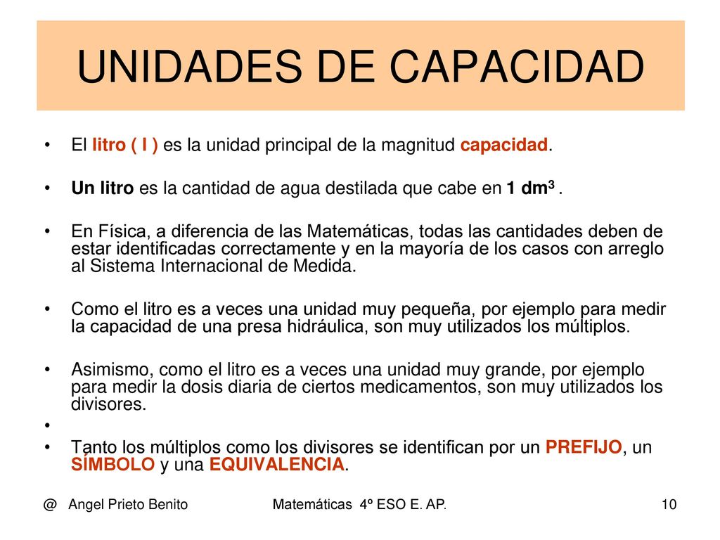 UNIDADES DE CAPACIDAD El litro ( l ) es la unidad principal de la magnitud capacidad. Un litro es la cantidad de agua destilada que cabe en 1 dm3 .