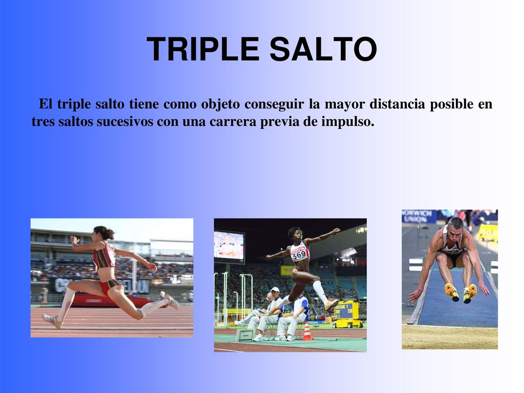 TRIPLE SALTO El triple salto tiene como objeto conseguir la mayor distancia posible en tres saltos sucesivos con una carrera previa de impulso.