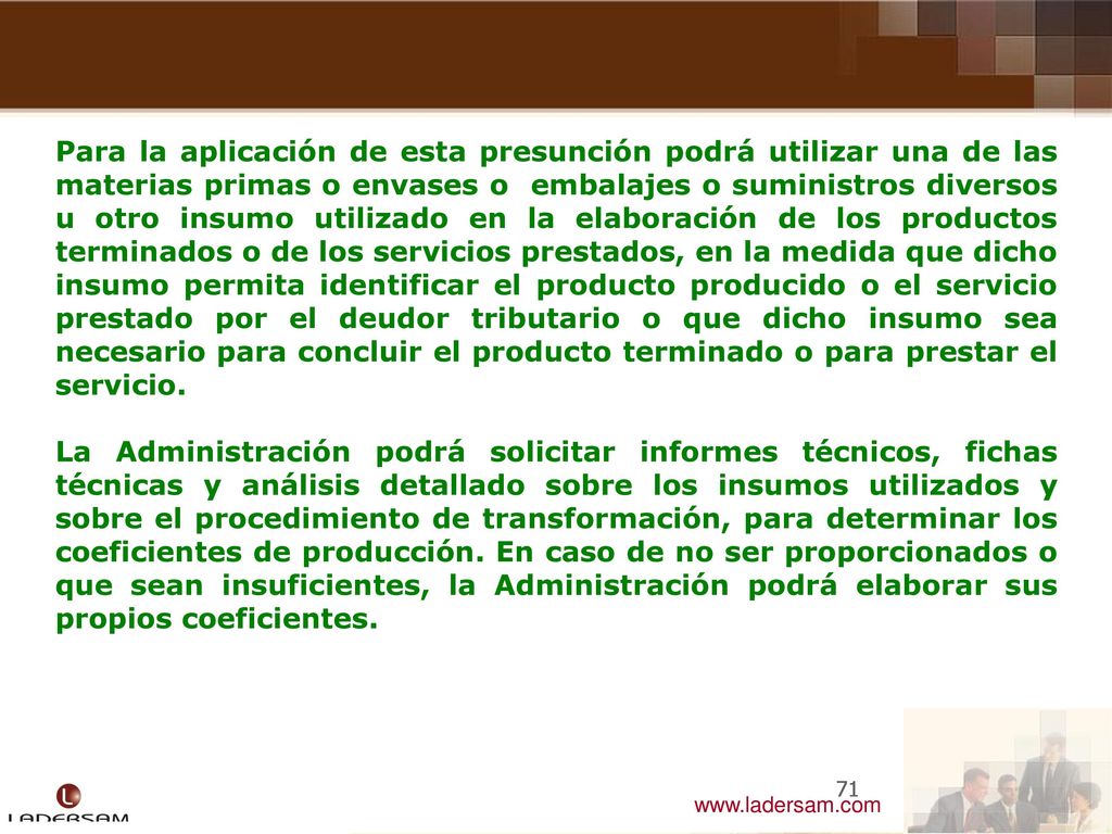 Para la aplicación de esta presunción podrá utilizar una de las materias primas o envases o embalajes o suministros diversos u otro insumo utilizado en la elaboración de los productos terminados o de los servicios prestados, en la medida que dicho insumo permita identificar el producto producido o el servicio prestado por el deudor tributario o que dicho insumo sea necesario para concluir el producto terminado o para prestar el servicio.