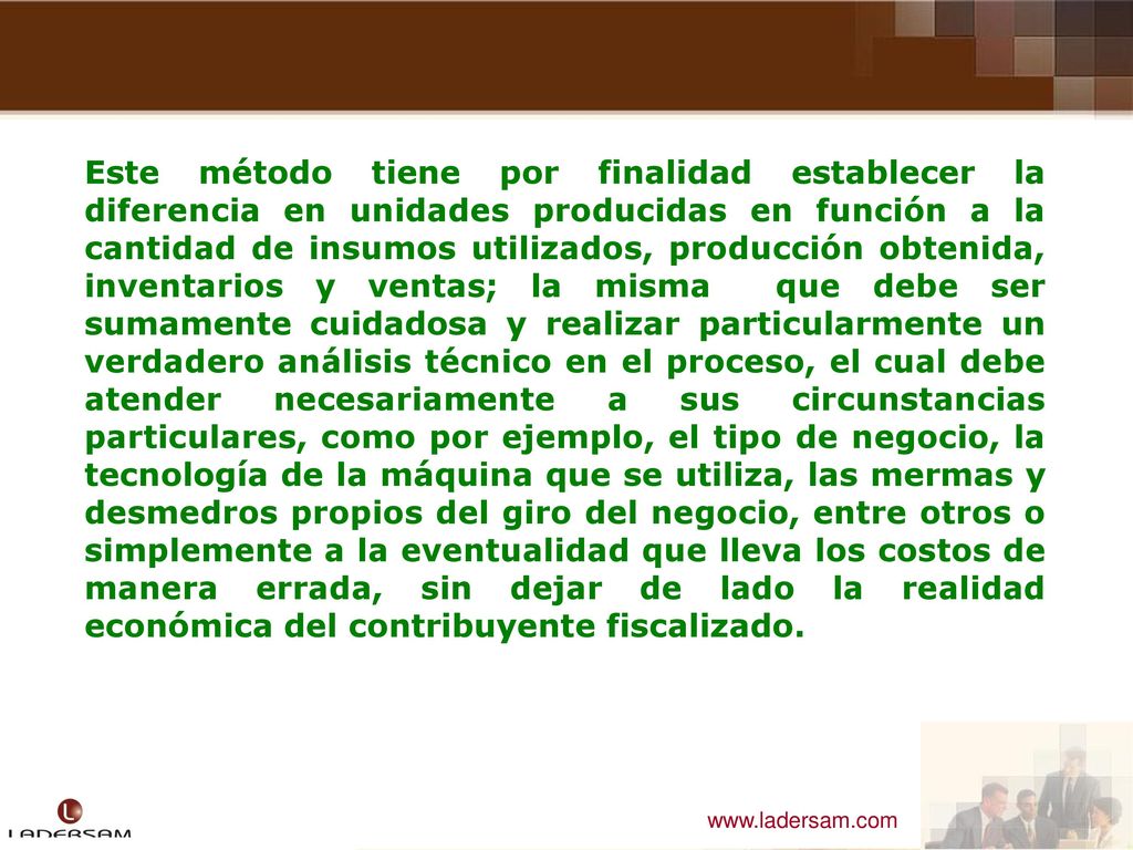 Este método tiene por finalidad establecer la diferencia en unidades producidas en función a la cantidad de insumos utilizados, producción obtenida, inventarios y ventas; la misma que debe ser sumamente cuidadosa y realizar particularmente un verdadero análisis técnico en el proceso, el cual debe atender necesariamente a sus circunstancias particulares, como por ejemplo, el tipo de negocio, la tecnología de la máquina que se utiliza, las mermas y desmedros propios del giro del negocio, entre otros o simplemente a la eventualidad que lleva los costos de manera errada, sin dejar de lado la realidad económica del contribuyente fiscalizado.