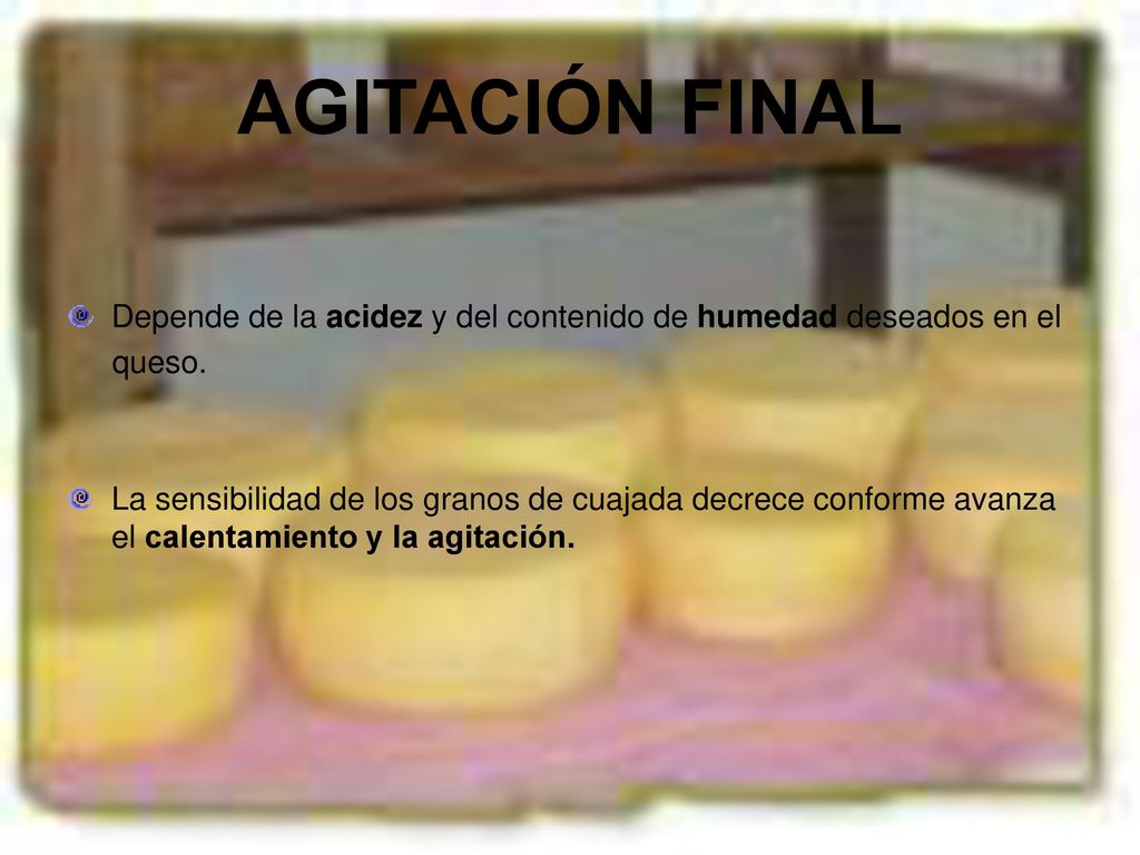 AGITACIÓN FINAL Depende de la acidez y del contenido de humedad deseados en el. queso.