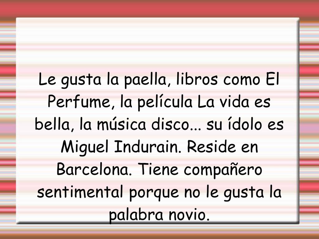 Le gusta la paella, libros como El Perfume, la película La vida es bella, la música disco...