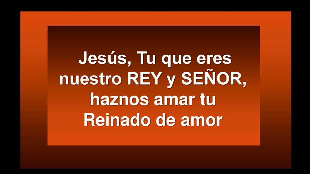 Jesús, Tu que eres nuestro REY y SEÑOR, haznos amar tu Reinado de amor