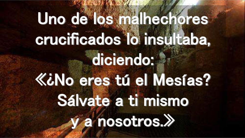 Uno de los malhechores crucificados lo insultaba, diciendo: «¿No eres tú el Mesías.