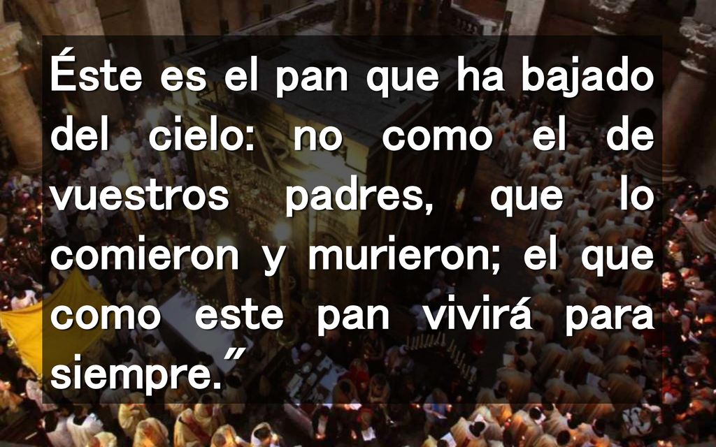 Éste es el pan que ha bajado del cielo: no como el de vuestros padres, que lo comieron y murieron; el que como este pan vivirá para siempre.
