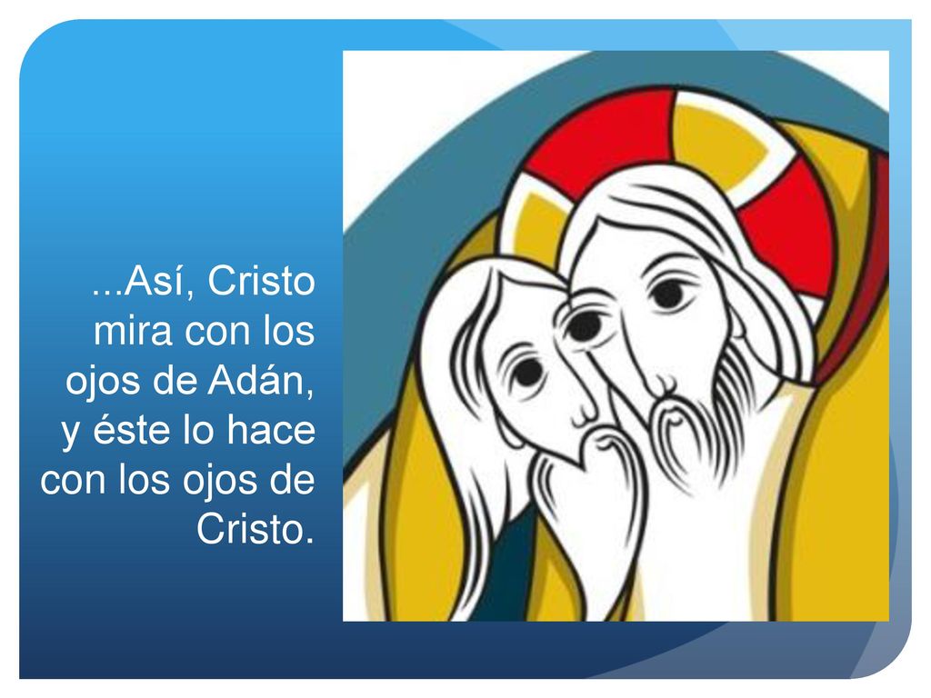 ...Así, Cristo mira con los ojos de Adán, y éste lo hace con los ojos de Cristo.