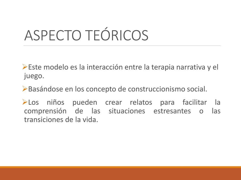 ASPECTO TEÓRICOS Este modelo es la interacción entre la terapia narrativa y el juego. Basándose en los concepto de construccionismo social.