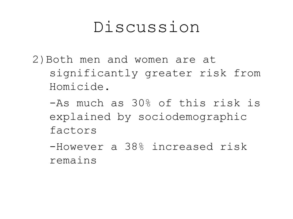 Discussion 2)Both men and women are at significantly greater risk from Homicide.