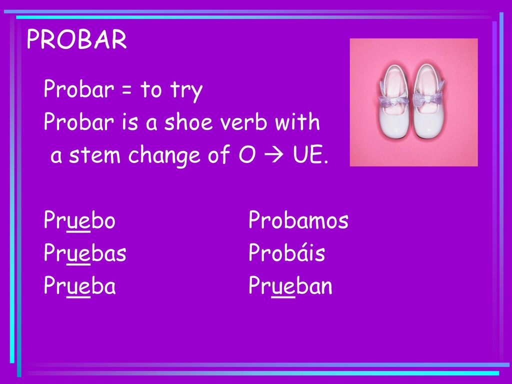 PROBAR Probar = to try Probar is a shoe verb with