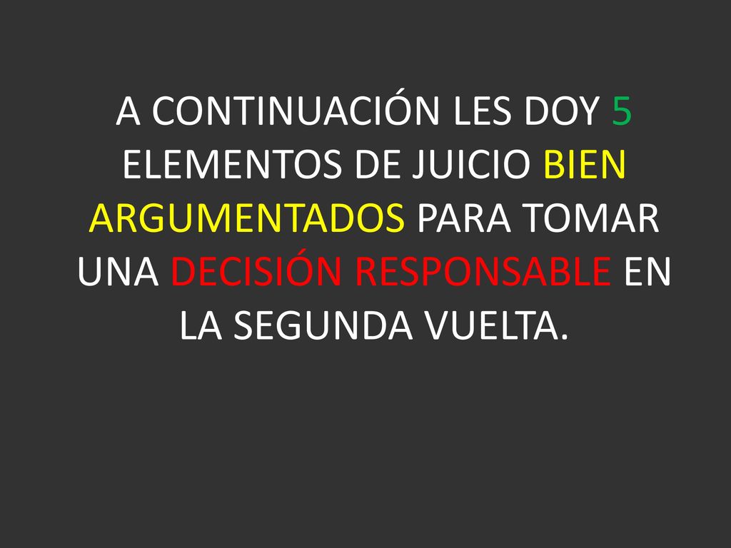 A CONTINUACIÓN LES DOY 5 ELEMENTOS DE JUICIO BIEN ARGUMENTADOS PARA TOMAR UNA DECISIÓN RESPONSABLE EN LA SEGUNDA VUELTA.