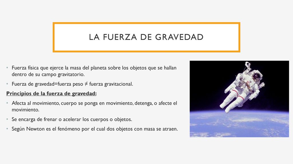 La fuerza de gravedad Fuerza física que ejerce la masa del planeta sobre los objetos que se hallan dentro de su campo gravitatorio.