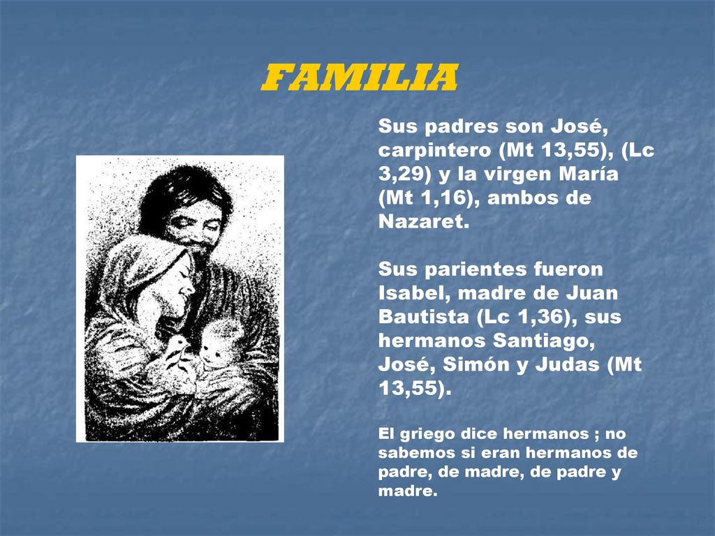 FAMILIA Sus padres son José, carpintero (Mt 13,55), (Lc 3,29) y la virgen María (Mt 1,16), ambos de Nazaret.
