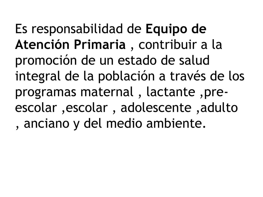 Es responsabilidad de Equipo de Atención Primaria , contribuir a la promoción de un estado de salud integral de la población a través de los programas maternal , lactante ,pre-escolar ,escolar , adolescente ,adulto , anciano y del medio ambiente.